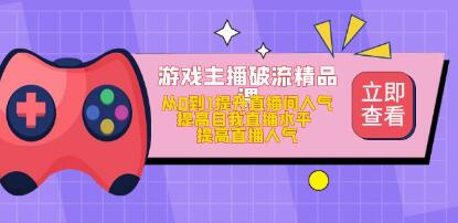 游戏主播破流精品课，从零到一提升直播间人气，提高自我直播水平，提高直播人气网赚项目-副业赚钱-互联网创业-资源整合歪兔小站