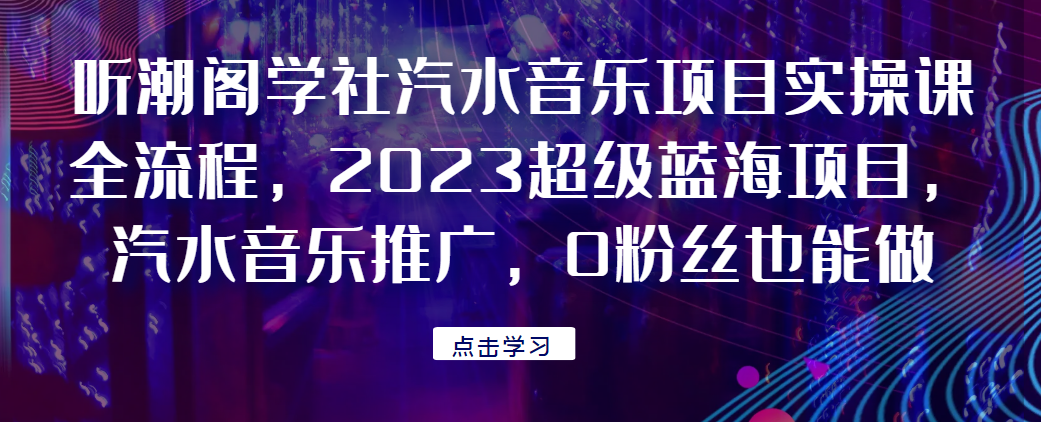 听潮阁学社汽水音乐项目实操课全流程，2023超级蓝海项目，汽水音乐推广，0粉丝也能做！网赚项目-副业赚钱-互联网创业-资源整合歪兔小站