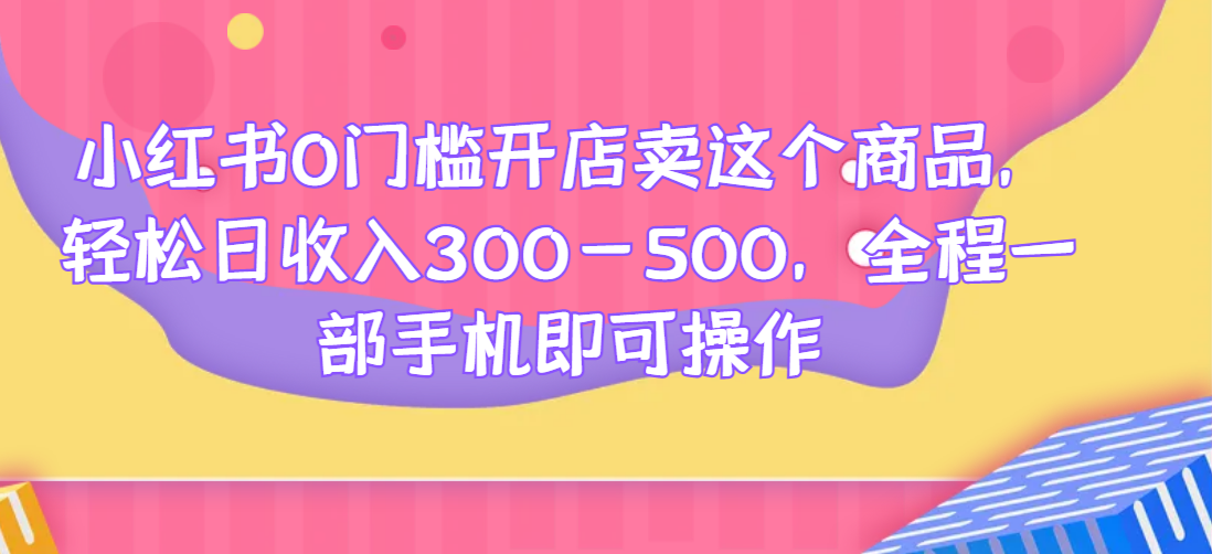 小红书0门槛开店卖这个商品，轻松日收入300-500，全程一部手机即可操作网赚项目-副业赚钱-互联网创业-资源整合歪兔小站