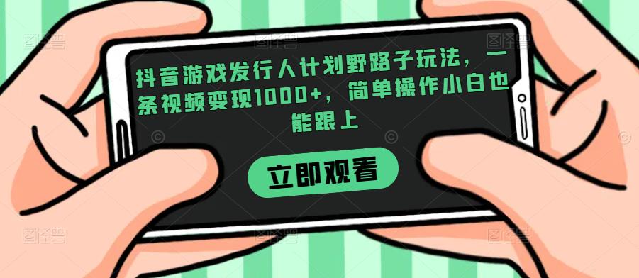 抖音游戏发行人计划野路子玩法，一条视频变现1000+，简单操作小白也能跟上【揭秘】网赚项目-副业赚钱-互联网创业-资源整合歪兔小站